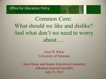 Common Core: What should we like and dislike? And what don’t we need to worry about … Gary W. Ritter University of Arkansas Joint House and Senate Education.