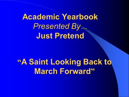 Academic Yearbook Presented By … Just Pretend “ A Saint Looking Back to March Forward ”