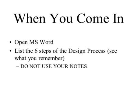 When You Come In Open MS Word List the 6 steps of the Design Process (see what you remember) –DO NOT USE YOUR NOTES.