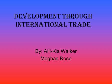 Development through International Trade By: AH-Kia Walker Meghan Rose.