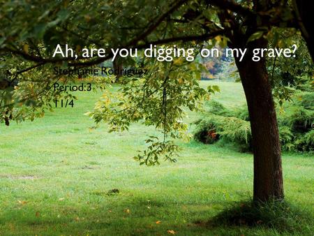 Ah, are you digging on my grave?