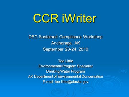 CCR iWriter DEC Sustained Compliance Workshop Anchorage, AK September 23-24, 2010 Tee Little Environmental Program Specialist Drinking Water Program AK.