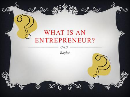 WHAT IS AN ENTREPRENEUR? Baylee. WHAT IS AN ENTREPRENEUR?  An entrepreneur is a person who accepts a financial project and who is willing to accept the.