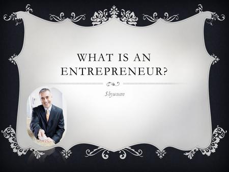 WHAT IS AN ENTREPRENEUR? Shywuan. WHAT IS AN ENTREPRENEUR? An entrepreneur is a person who starts their own business and takes a risk to invest in it.