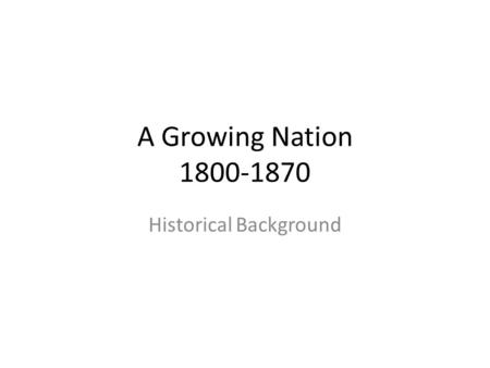 A Growing Nation 1800-1870 Historical Background.