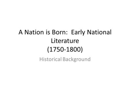 A Nation is Born: Early National Literature (1750-1800) Historical Background.