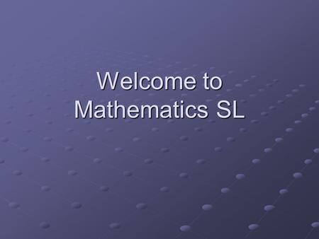 Welcome to Mathematics SL. Goal My goal is to prepare you for a rigorous examination on May 8 th. This examination is the culmination of all of your years.