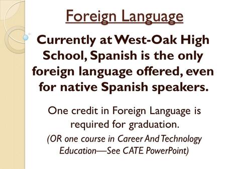 Foreign Language Currently at West-Oak High School, Spanish is the only foreign language offered, even for native Spanish speakers. One credit in Foreign.