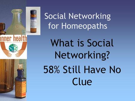 Social Networking for Homeopaths What is Social Networking? 58% Still Have No Clue.