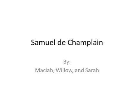 Samuel de Champlain By: Maciah, Willow, and Sarah.
