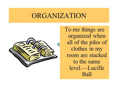 ORGANIZATION To me things are organized when all of the piles of clothes in my room are stacked to the same level.—Lucille Ball.