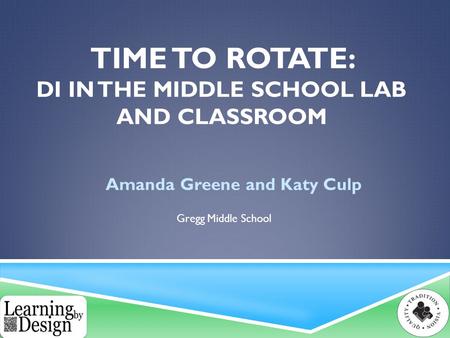TIME TO ROTATE: DI IN THE MIDDLE SCHOOL LAB AND CLASSROOM Amanda Greene and Katy Culp Gregg Middle School.