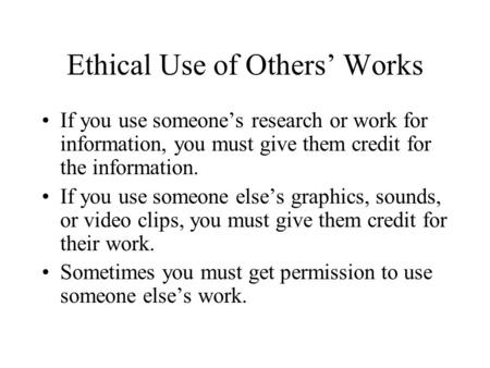 Ethical Use of Others’ Works If you use someone’s research or work for information, you must give them credit for the information. If you use someone else’s.