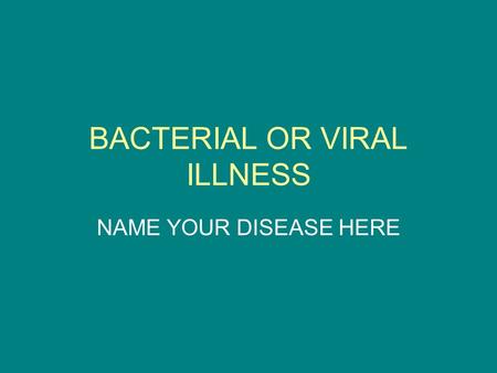 BACTERIAL OR VIRAL ILLNESS NAME YOUR DISEASE HERE.