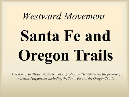 Westward Movement Use a map to illustrate patterns of migration and trade during the period of westward expansion, including the Santa Fe and the Oregon.