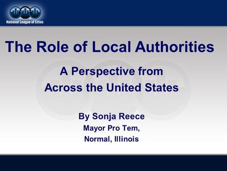 A Perspective from Across the United States By Sonja Reece Mayor Pro Tem, Normal, Illinois The Role of Local Authorities.