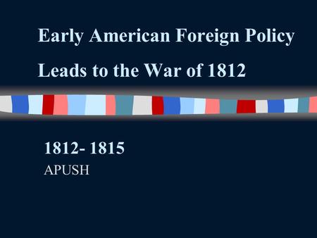 Early American Foreign Policy Leads to the War of 1812 1812- 1815 APUSH.