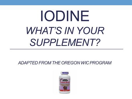 IODINE WHAT’S IN YOUR SUPPLEMENT? ADAPTED FROM THE OREGON WIC PROGRAM.