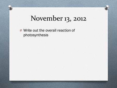 November 13, 2012 Write out the overall reaction of photosynthesis.