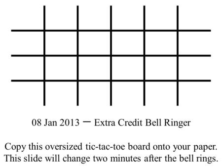 08 Jan 2013 一 Extra Credit Bell Ringer Copy this oversized tic-tac-toe board onto your paper. This slide will change two minutes after the bell rings.