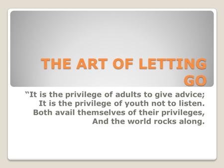 THE ART OF LETTING GO “It is the privilege of adults to give advice; It is the privilege of youth not to listen. Both avail themselves of their privileges,