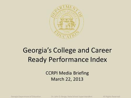 Georgia’s College and Career Ready Performance Index CCRPI Media Briefing March 22, 2013 Georgia Department of Education Dr. John D. Barge, State School.