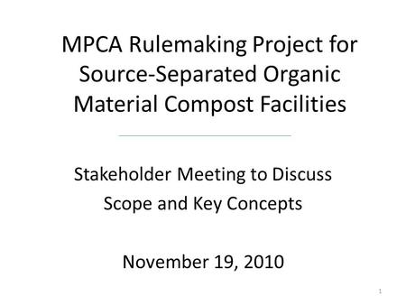 MPCA Rulemaking Project for Source-Separated Organic Material Compost Facilities Stakeholder Meeting to Discuss Scope and Key Concepts November 19, 2010.