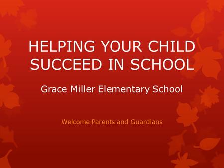 HELPING YOUR CHILD SUCCEED IN SCHOOL Grace Miller Elementary School Welcome Parents and Guardians.