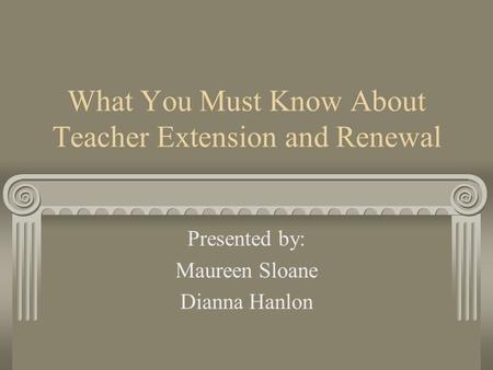 What You Must Know About Teacher Extension and Renewal Presented by: Maureen Sloane Dianna Hanlon.