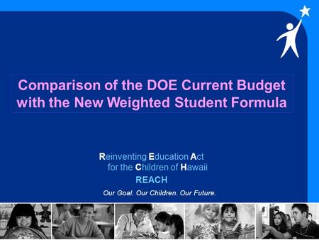 Reinventing Education Act for the Children of Hawaii REACH Our Goal. Our Children. Our Future. Comparison of the DOE Current Budget with the New Weighted.