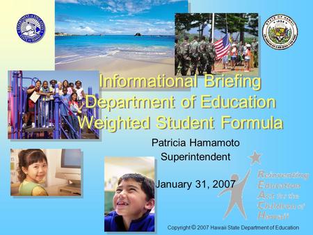 Patricia Hamamoto Superintendent January 31, 2007 Informational Briefing Department of Education Weighted Student Formula Copyright © 2007 Hawaii State.
