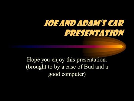 Joe and Adam’s Car Presentation Hope you enjoy this presentation. (brought to by a case of Bud and a good computer)