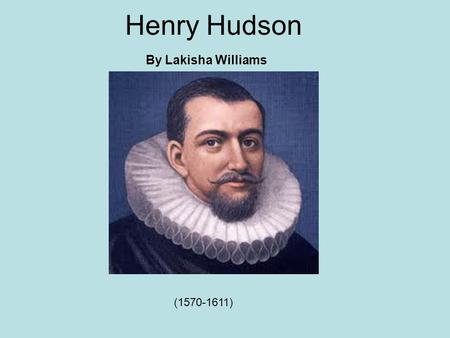 Henry Hudson By Lakisha Williams (1570-1611). Hudson’s early life Hudson is thought to have many years at sea, beginning as a cabin boy and gradually.