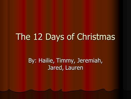 The 12 Days of Christmas By: Hailie, Timmy, Jeremiah, Jared, Lauren.