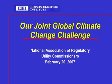 Our Joint Global Climate Change Challenge National Association of Regulatory Utility Commissioners February 20, 2007.