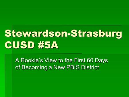 Stewardson-Strasburg CUSD #5A A Rookie’s View to the First 60 Days of Becoming a New PBIS District.