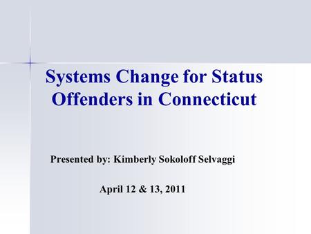 Systems Change for Status Offenders in Connecticut Presented by: Kimberly Sokoloff Selvaggi April 12 & 13, 2011.