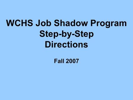 WCHS Job Shadow Program Step-by-Step Directions Fall 2007.