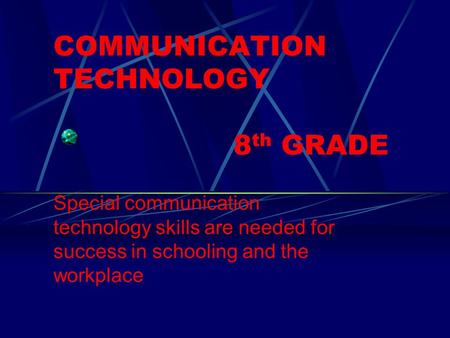 COMMUNICATION TECHNOLOGY 8 th GRADE Special communication technology skills are needed for success in schooling and the workplace.