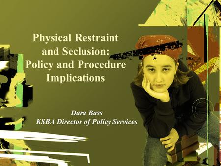 Physical Restraint and Seclusion: Policy and Procedure Implications Dara Bass KSBA Director of Policy Services.