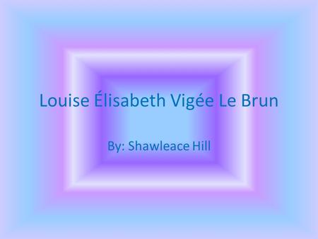 Louise Élisabeth Vigée Le Brun By: Shawleace Hill.