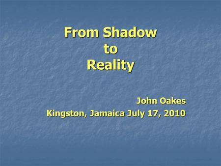 From Shadow to Reality John Oakes Kingston, Jamaica July 17, 2010.