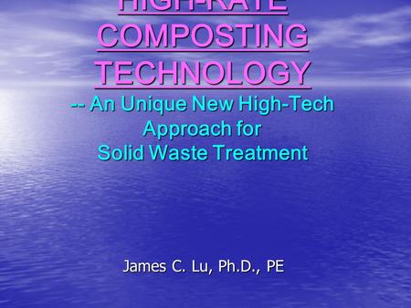 HIGH-RATE COMPOSTING TECHNOLOGY -- An Unique New High-Tech Approach for Solid Waste Treatment James C. Lu, Ph.D., PE.