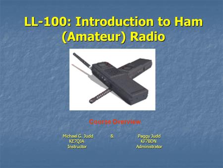 LL-100: Introduction to Ham (Amateur) Radio Michael G. Judd & Peggy Judd KE7QJA KF7BDN KE7QJA KF7BDN Instructor Administrator Instructor Administrator.
