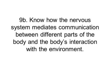 9b. Know how the nervous system mediates communication between different parts of the body and the body’s interaction with the environment.