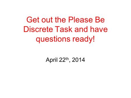 April 22 th, 2014 Get out the Please Be Discrete Task and have questions ready!