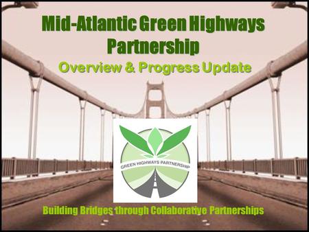 Mid-Atlantic Green Highways Partnership Building Bridges through Collaborative Partnerships Overview & Progress Update.