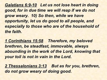 Galatians 6:9-10 Let us not lose heart in doing good, for in due time we will reap if we do not grow weary. 10) So then, while we have opportunity, let.