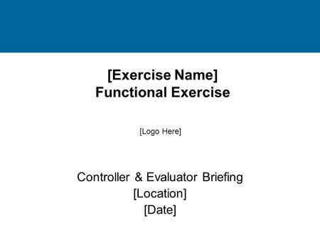 [Exercise Name] Functional Exercise Controller & Evaluator Briefing [Location] [Date] [Logo Here]