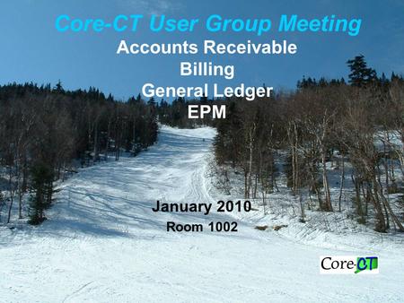 Core-CT User Group Meeting Accounts Receivable Billing General Ledger EPM January 2010 Room 1002.
